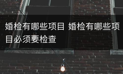 婚检有哪些项目 婚检有哪些项目必须要检查