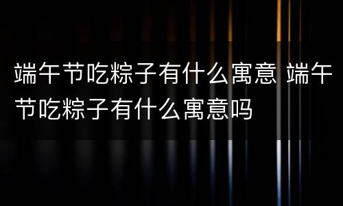 端午节吃粽子有什么寓意 端午节吃粽子有什么寓意吗