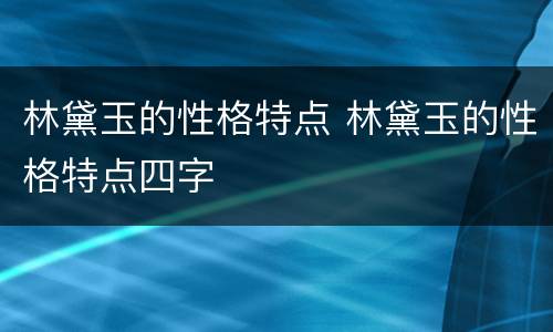 林黛玉的性格特点 林黛玉的性格特点四字