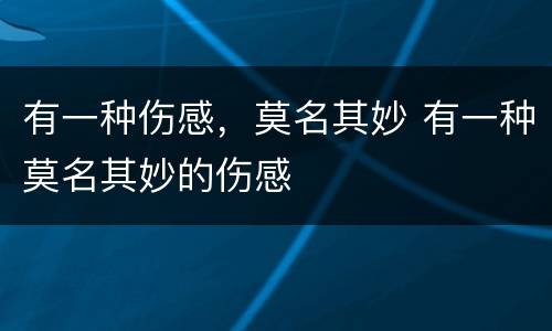 有一种伤感，莫名其妙 有一种莫名其妙的伤感