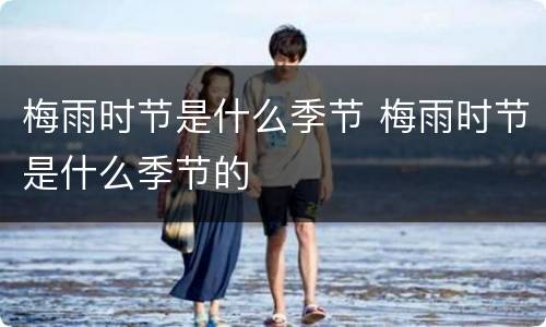 梅雨时节是什么季节 梅雨时节是什么季节的