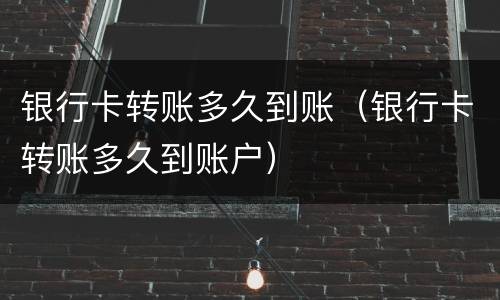 银行卡转账多久到账（银行卡转账多久到账户）