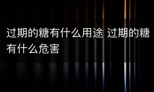 过期的糖有什么用途 过期的糖有什么危害