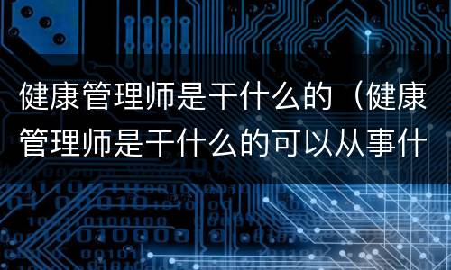 健康管理师是干什么的（健康管理师是干什么的可以从事什么工作）