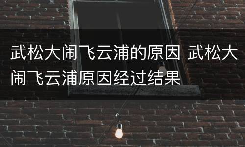 武松大闹飞云浦的原因 武松大闹飞云浦原因经过结果