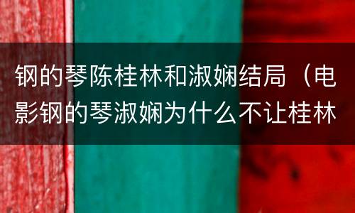 钢的琴陈桂林和淑娴结局（电影钢的琴淑娴为什么不让桂林进屋）
