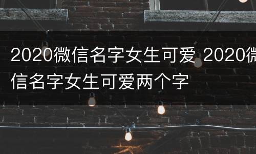 2020微信名字女生可爱 2020微信名字女生可爱两个字