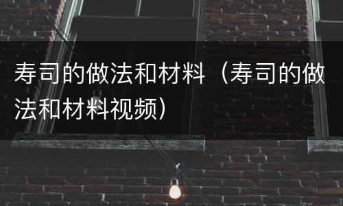 寿司的做法和材料（寿司的做法和材料视频）