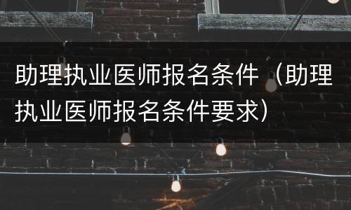 助理执业医师报名条件（助理执业医师报名条件要求）