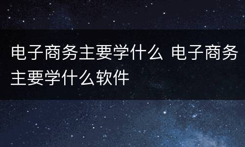 电子商务主要学什么 电子商务主要学什么软件