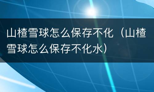 山楂雪球怎么保存不化（山楂雪球怎么保存不化水）