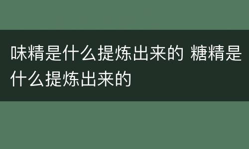 味精是什么提炼出来的 糖精是什么提炼出来的