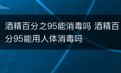 酒精百分之95能消毒吗 酒精百分95能用人体消毒吗
