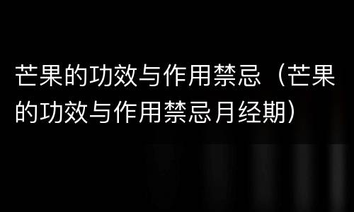 芒果的功效与作用禁忌（芒果的功效与作用禁忌月经期）