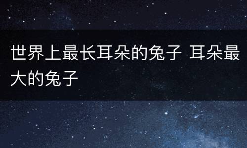 世界上最长耳朵的兔子 耳朵最大的兔子