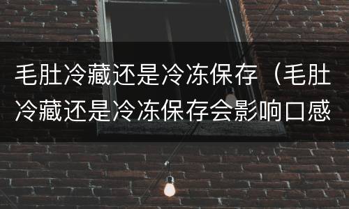 毛肚冷藏还是冷冻保存（毛肚冷藏还是冷冻保存会影响口感吗）