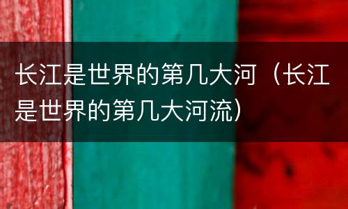 长江是世界的第几大河（长江是世界的第几大河流）