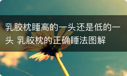乳胶枕睡高的一头还是低的一头 乳胶枕的正确睡法图解