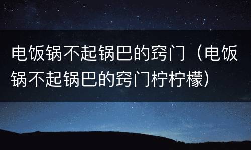 电饭锅不起锅巴的窍门（电饭锅不起锅巴的窍门柠柠檬）