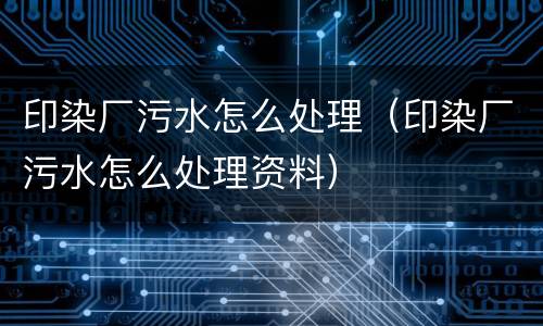 印染厂污水怎么处理（印染厂污水怎么处理资料）