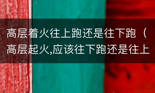 高层着火往上跑还是往下跑（高层起火,应该往下跑还是往上跑呢?）