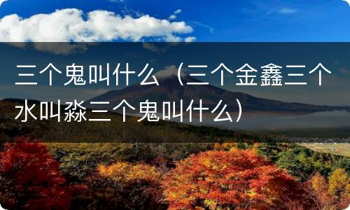 三个鬼叫什么（三个金鑫三个水叫淼三个鬼叫什么）