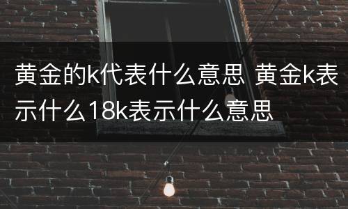 黄金的k代表什么意思 黄金k表示什么18k表示什么意思