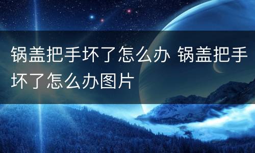 锅盖把手坏了怎么办 锅盖把手坏了怎么办图片