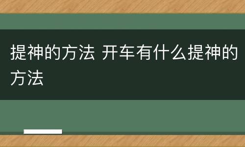 提神的方法 开车有什么提神的方法