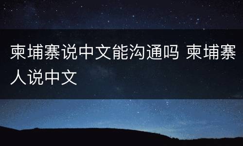 柬埔寨说中文能沟通吗 柬埔寨人说中文