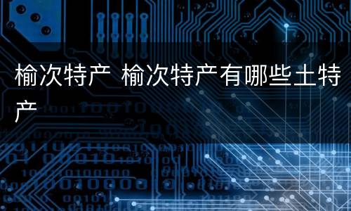 榆次特产 榆次特产有哪些土特产