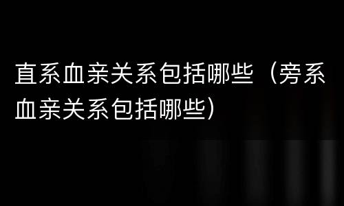 直系血亲关系包括哪些（旁系血亲关系包括哪些）
