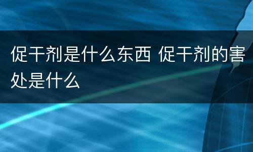 促干剂是什么东西 促干剂的害处是什么