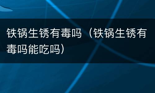铁锅生锈有毒吗（铁锅生锈有毒吗能吃吗）
