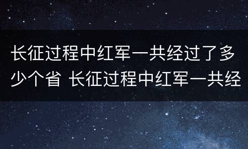 长征过程中红军一共经过了多少个省 长征过程中红军一共经过了多少个省份