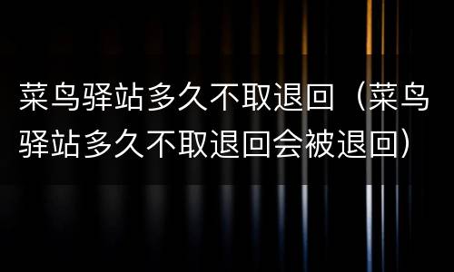 菜鸟驿站多久不取退回（菜鸟驿站多久不取退回会被退回）
