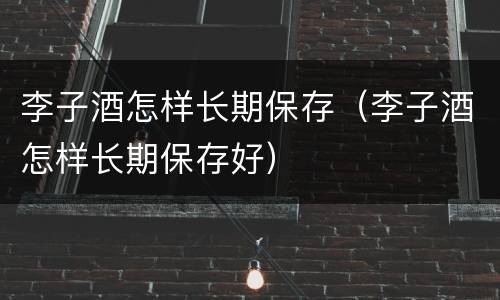 李子酒怎样长期保存（李子酒怎样长期保存好）