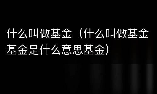 什么叫做基金（什么叫做基金基金是什么意思基金）