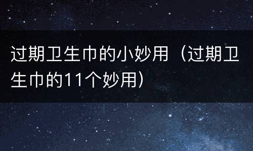 过期卫生巾的小妙用（过期卫生巾的11个妙用）