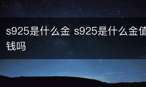 s925是什么金 s925是什么金值钱吗