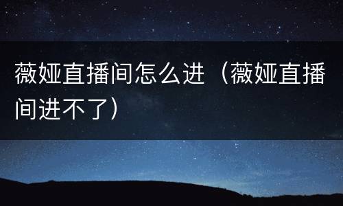 薇娅直播间怎么进（薇娅直播间进不了）