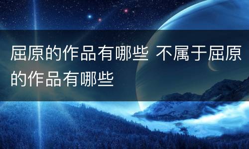 屈原的作品有哪些 不属于屈原的作品有哪些