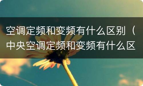 空调定频和变频有什么区别（中央空调定频和变频有什么区别）