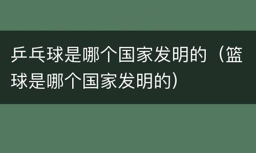乒乓球是哪个国家发明的（篮球是哪个国家发明的）
