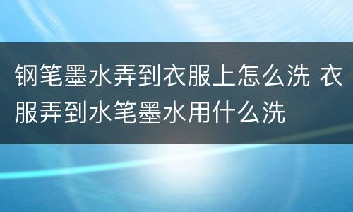 钢笔墨水弄到衣服上怎么洗 衣服弄到水笔墨水用什么洗