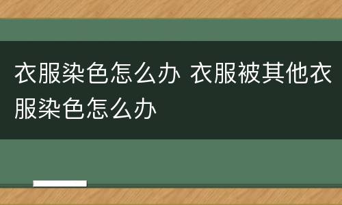 衣服染色怎么办 衣服被其他衣服染色怎么办