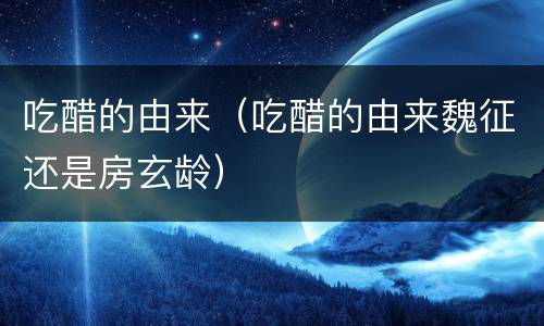 吃醋的由来（吃醋的由来魏征还是房玄龄）
