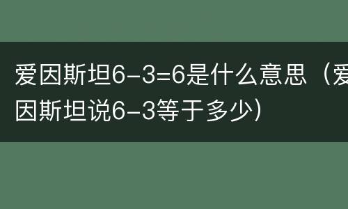 爱因斯坦6-3=6是什么意思（爱因斯坦说6-3等于多少）