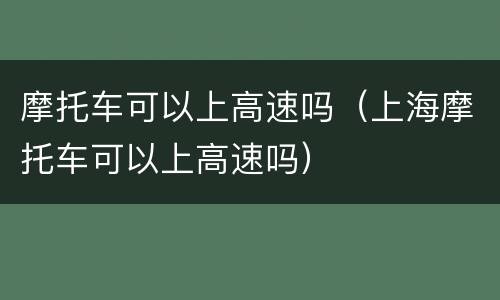 摩托车可以上高速吗（上海摩托车可以上高速吗）
