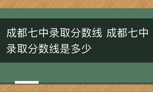 成都七中录取分数线 成都七中录取分数线是多少